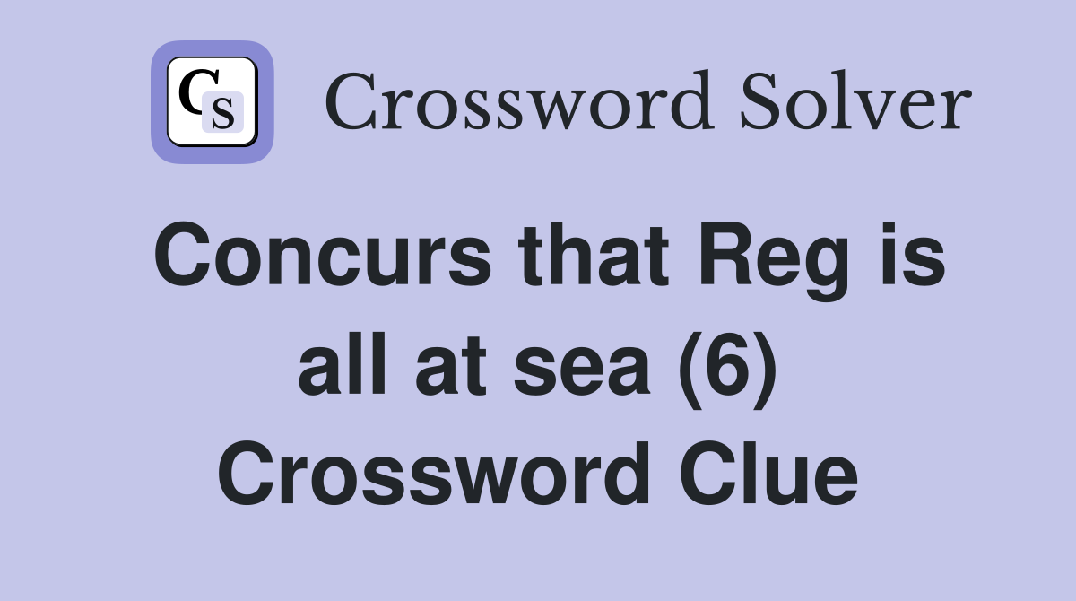 Concurs that Reg is all at sea (6) Crossword Clue