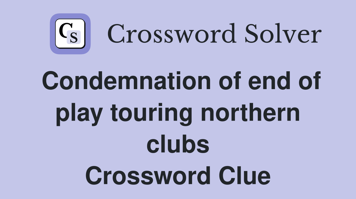 Condemnation of end of play touring northern clubs Crossword Clue