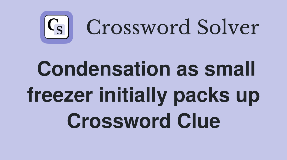 Condensation as small freezer initially packs up Crossword Clue