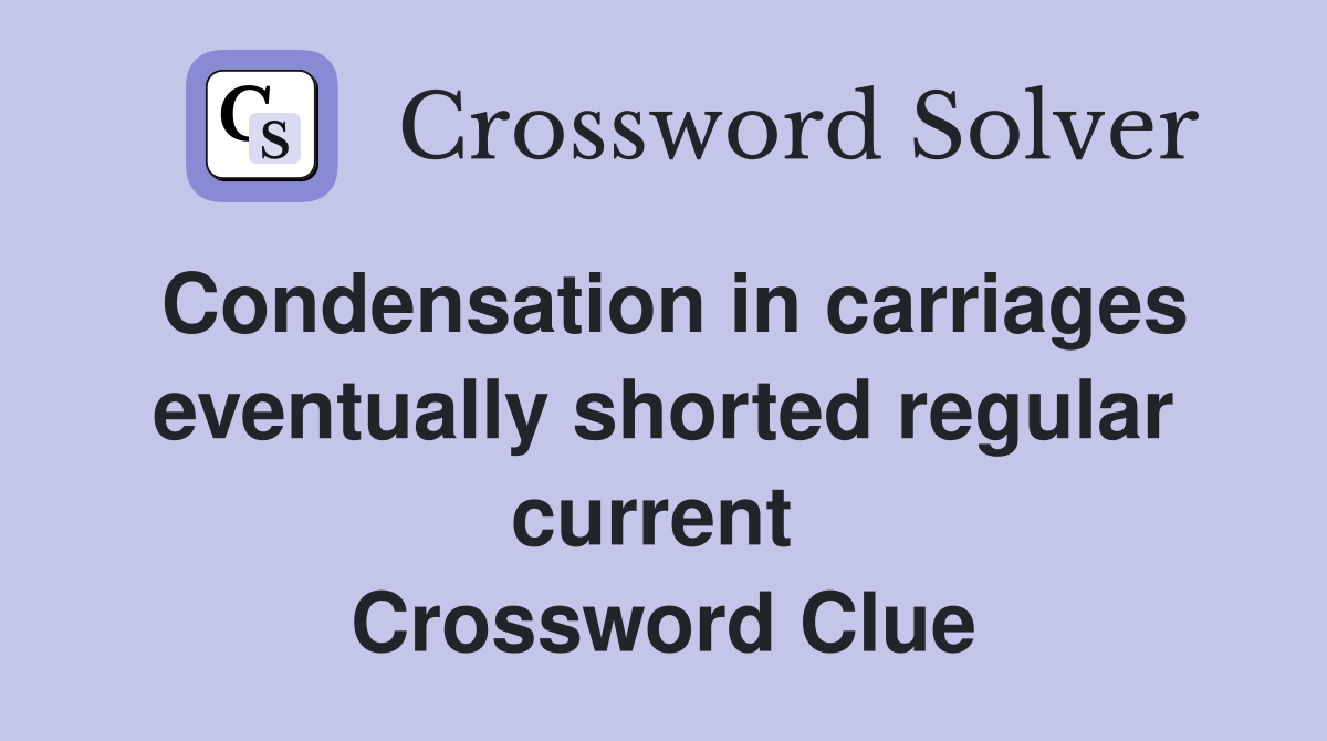 Condensation in carriages eventually shorted regular current  Crossword Clue
