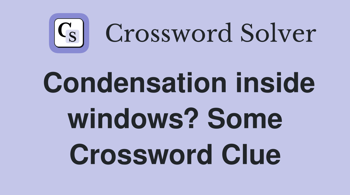 Condensation inside windows? Some Crossword Clue