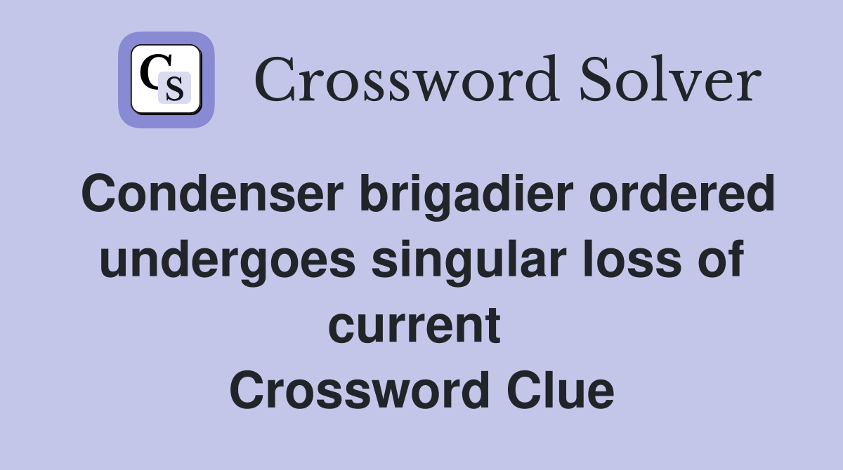 Condenser brigadier ordered undergoes singular loss of current  Crossword Clue