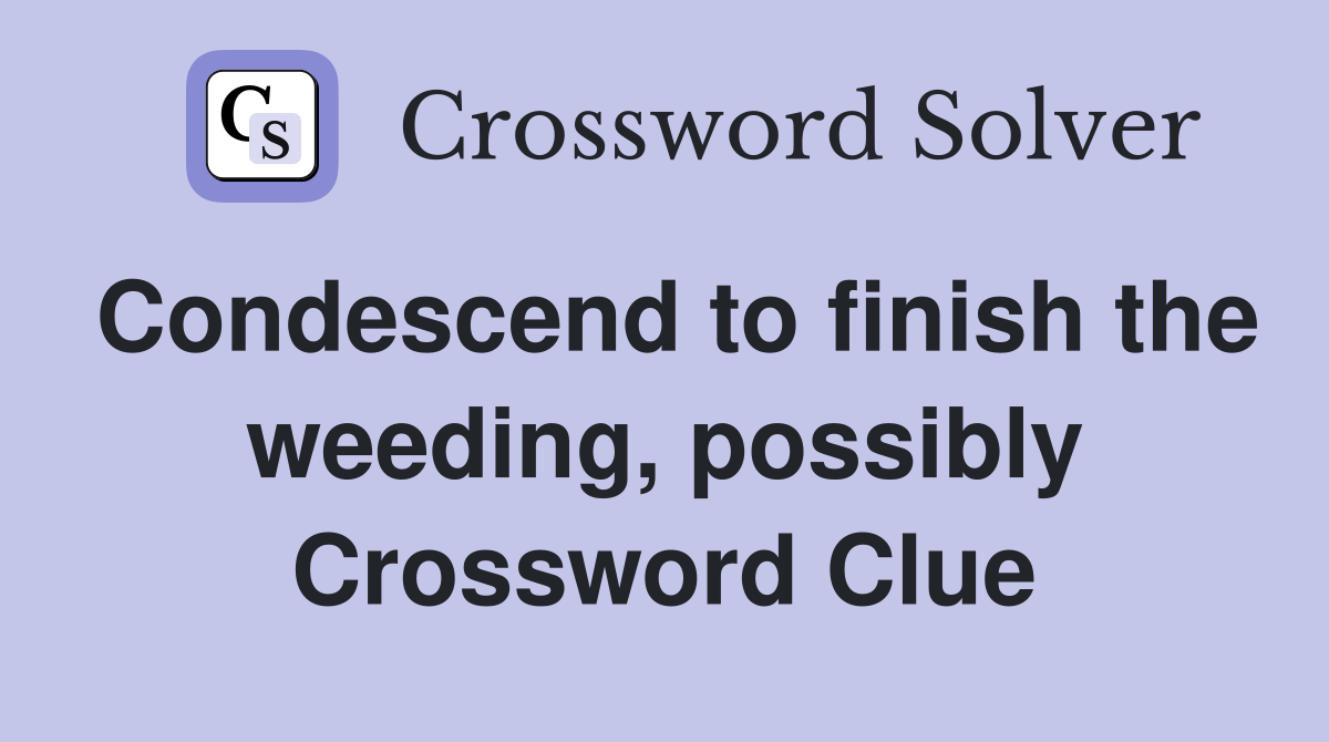 Condescend to finish the weeding, possibly Crossword Clue
