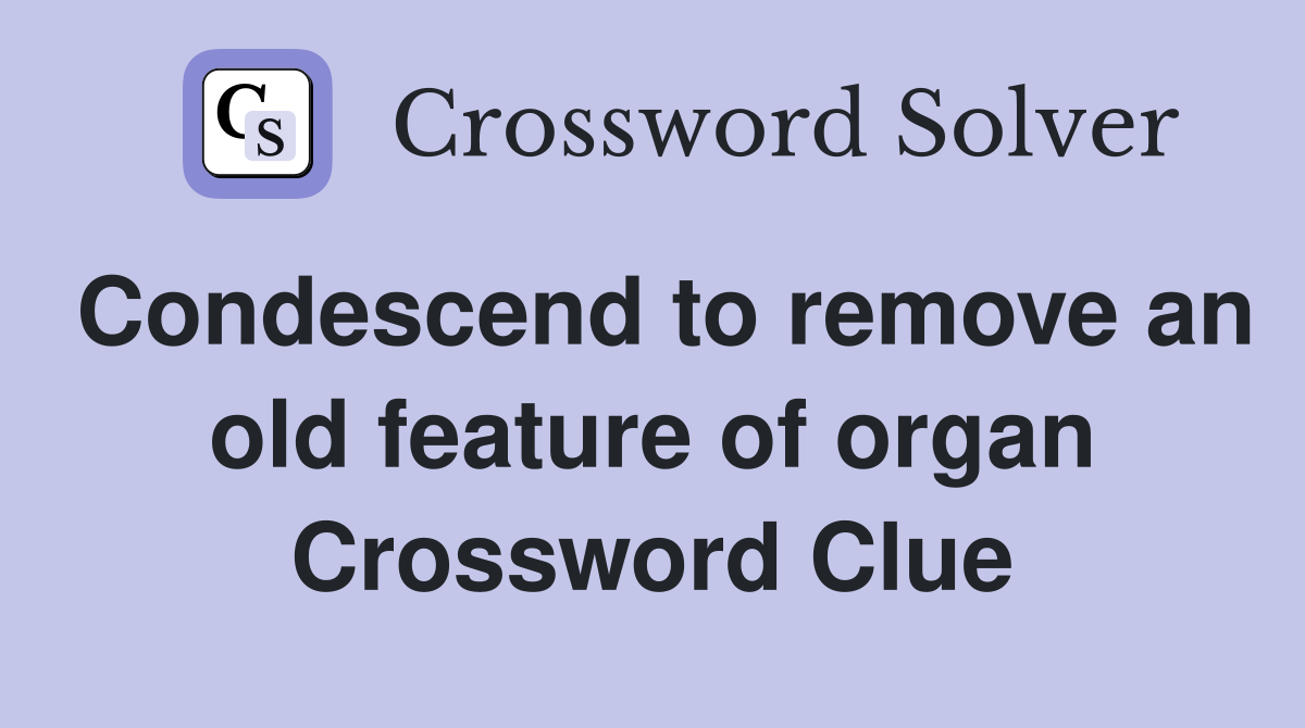 Condescend to remove an old feature of organ Crossword Clue
