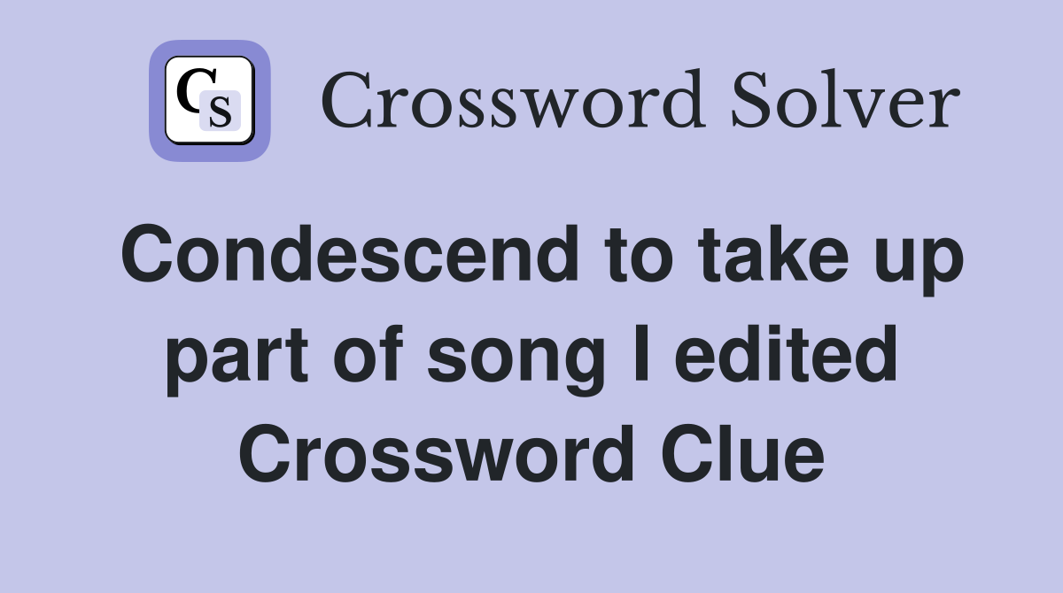 Condescend to take up part of song I edited Crossword Clue