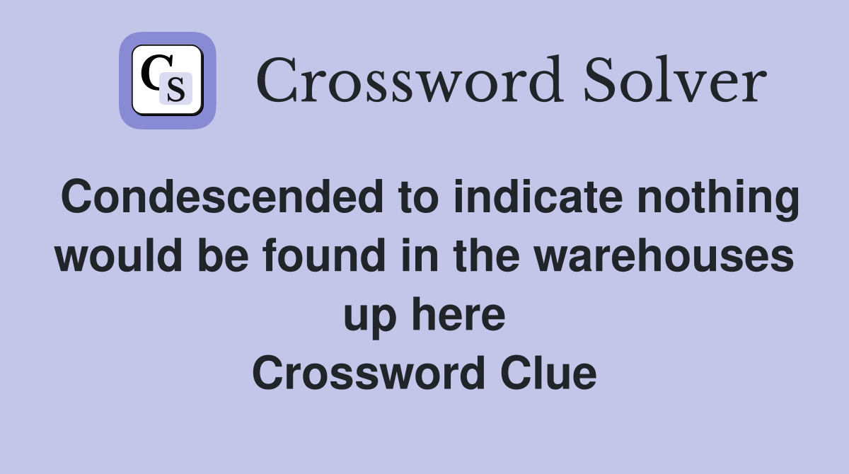 Condescended to indicate nothing would be found in the warehouses up here Crossword Clue