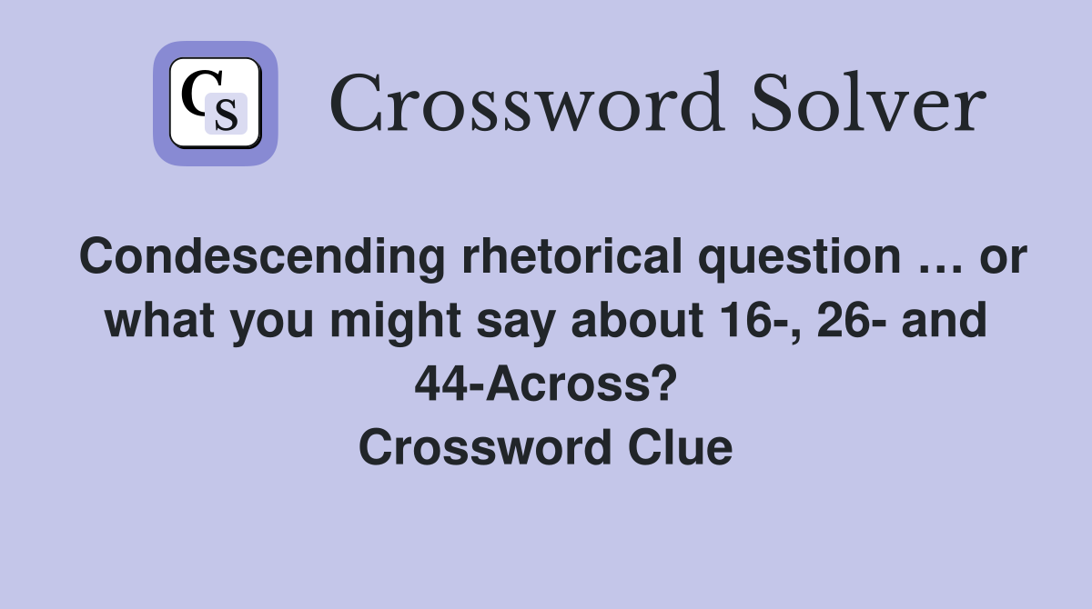 Condescending rhetorical question … or what you might say about 16-, 26- and 44-Across? Crossword Clue