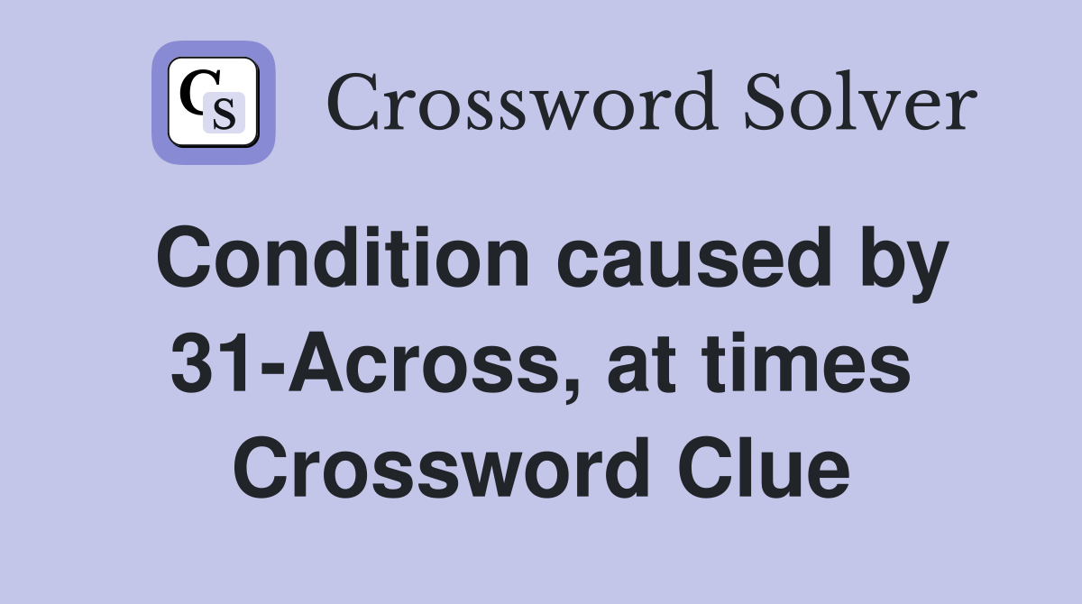 Condition caused by 31-Across, at times Crossword Clue