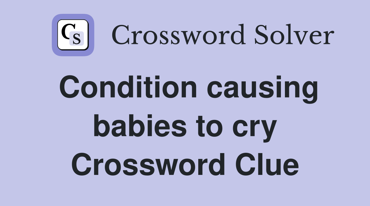 Condition causing babies to cry Crossword Clue