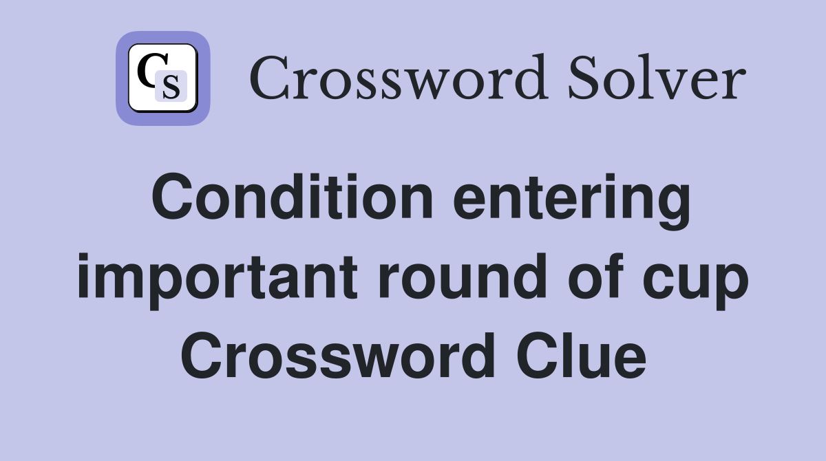 Condition entering important round of cup Crossword Clue