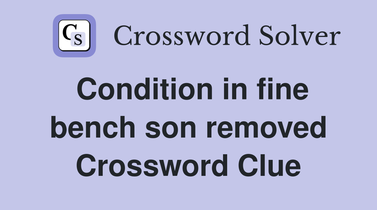 Condition in fine bench son removed Crossword Clue