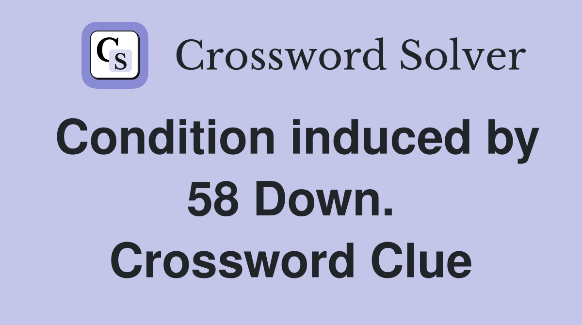 Condition induced by 58 Down. Crossword Clue