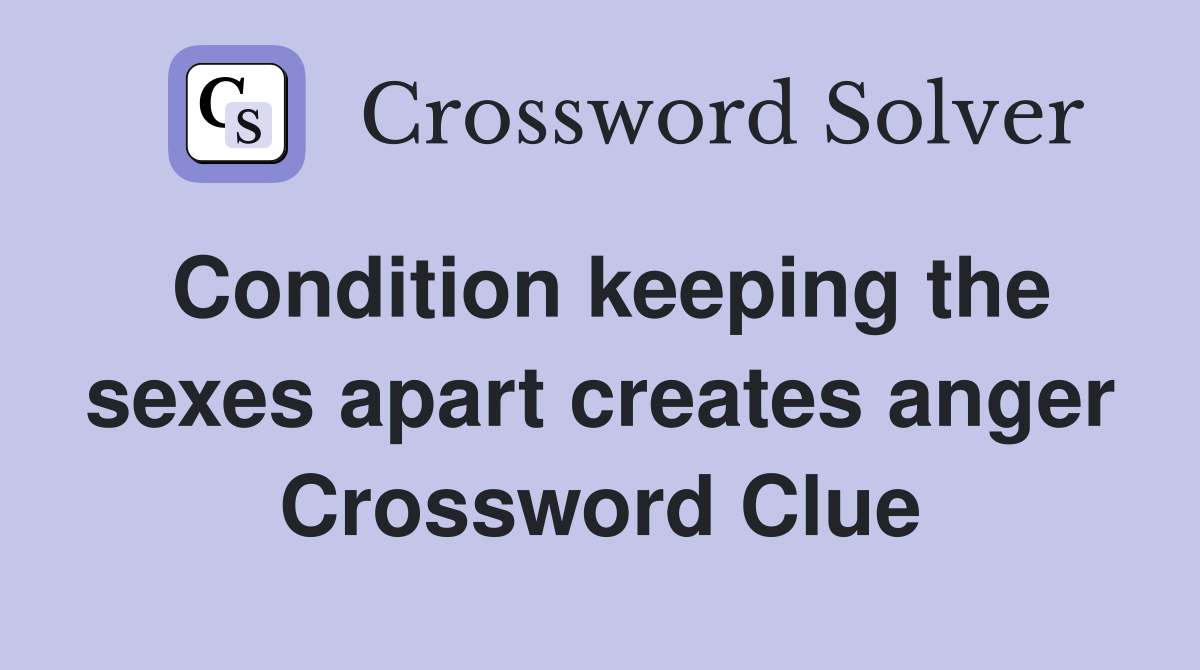 Condition keeping the sexes apart creates anger Crossword Clue