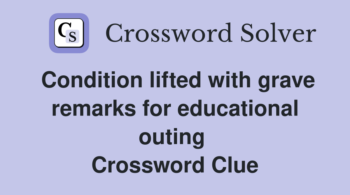 Condition lifted with grave remarks for educational outing  Crossword Clue