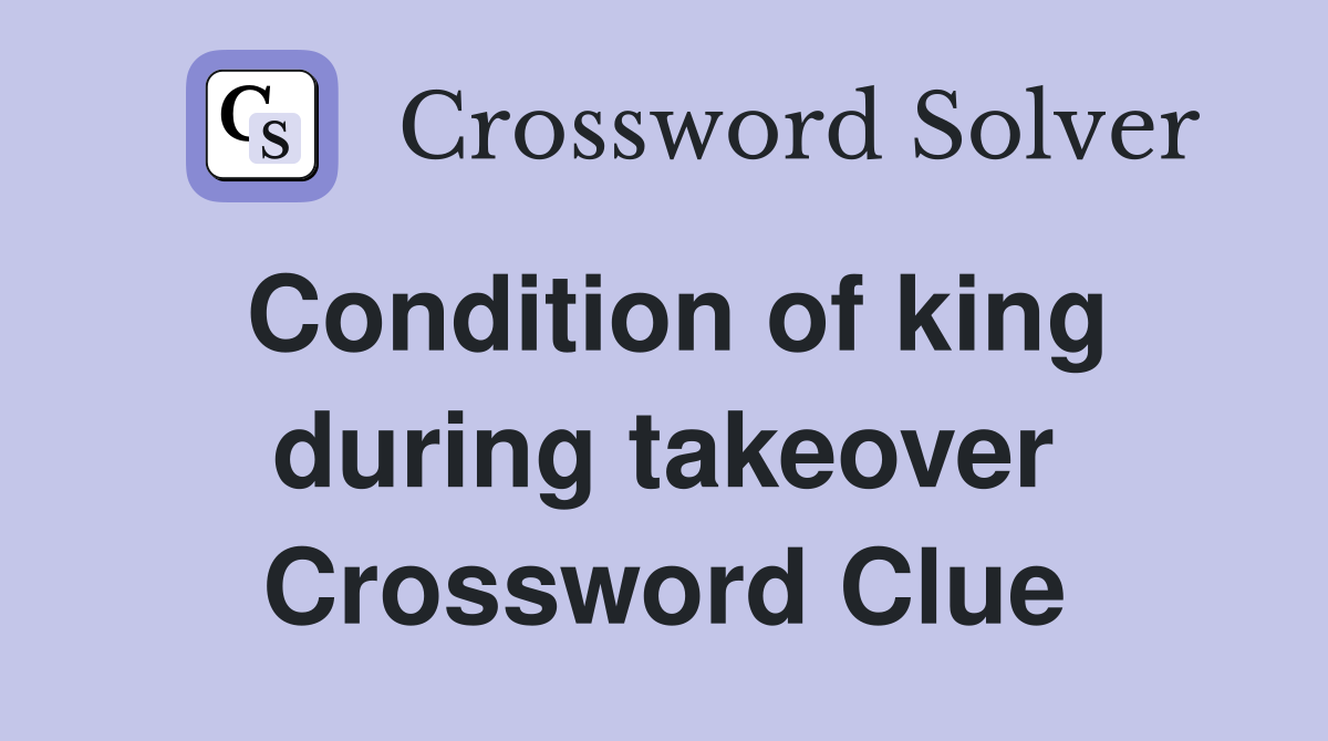 Condition of king during takeover Crossword Clue