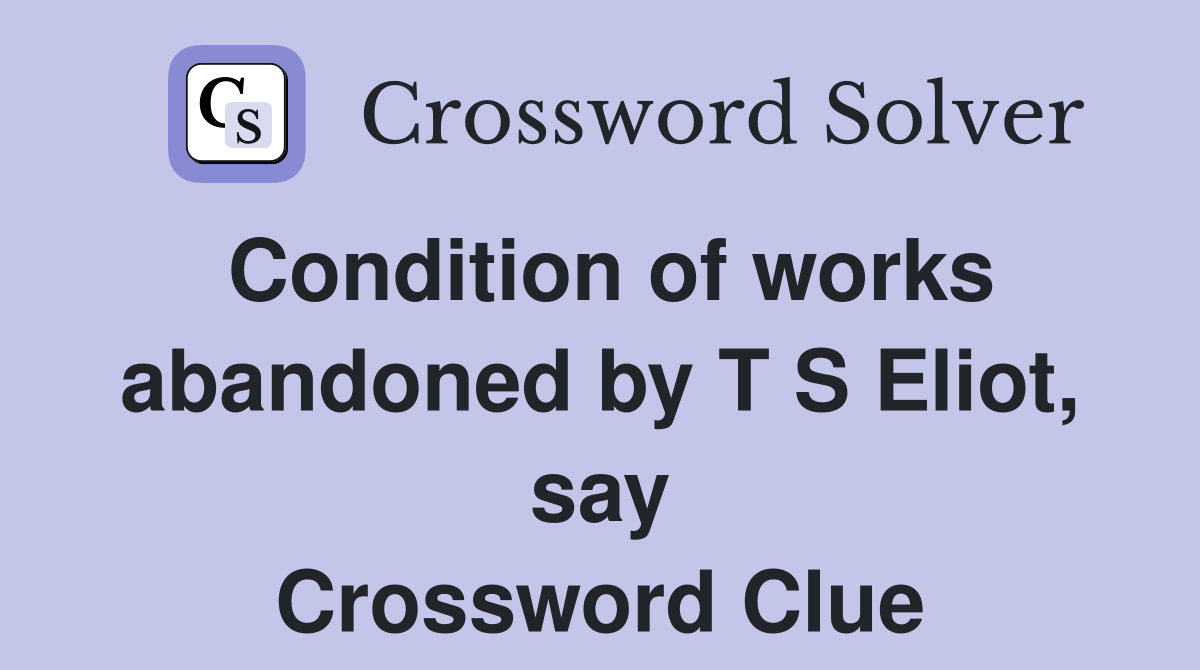 Condition of works abandoned by T S Eliot, say Crossword Clue