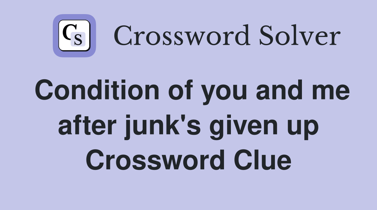 Condition of you and me after junk's given up Crossword Clue