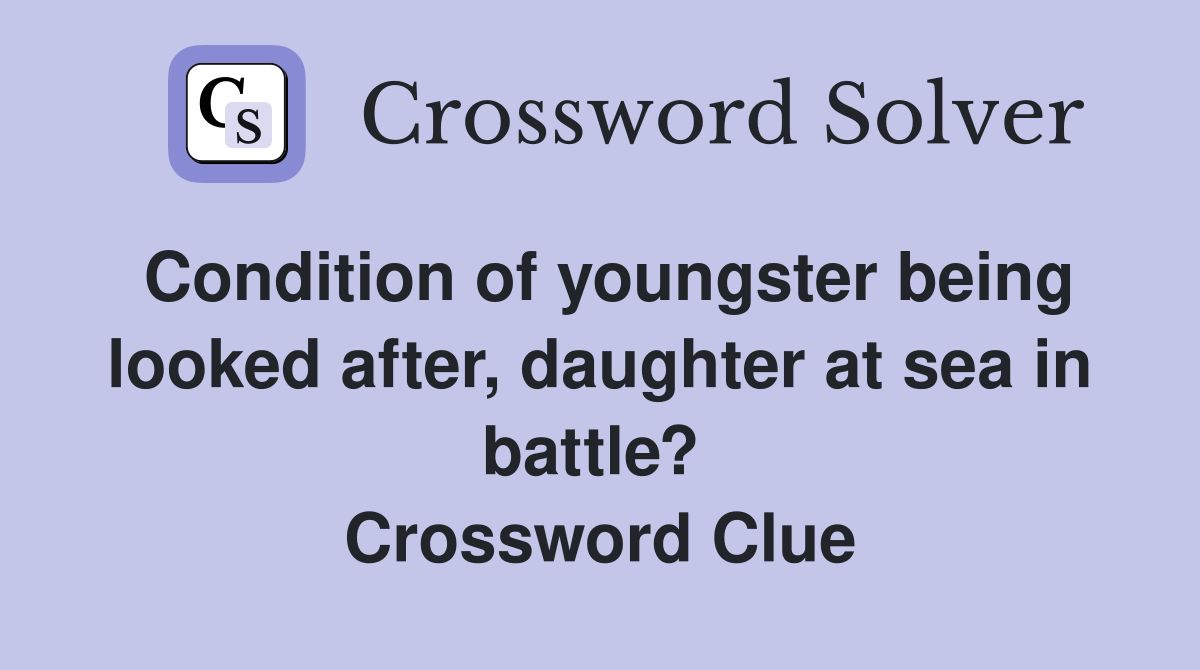 Condition of youngster being looked after, daughter at sea in battle?  Crossword Clue