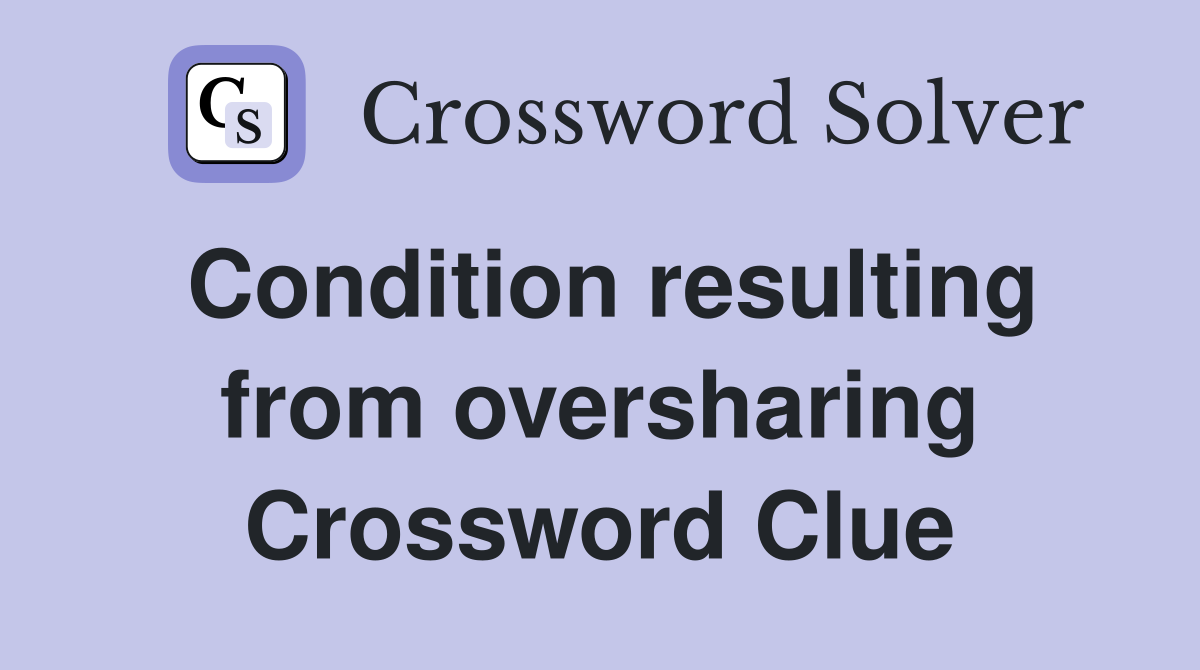 Condition resulting from oversharing Crossword Clue