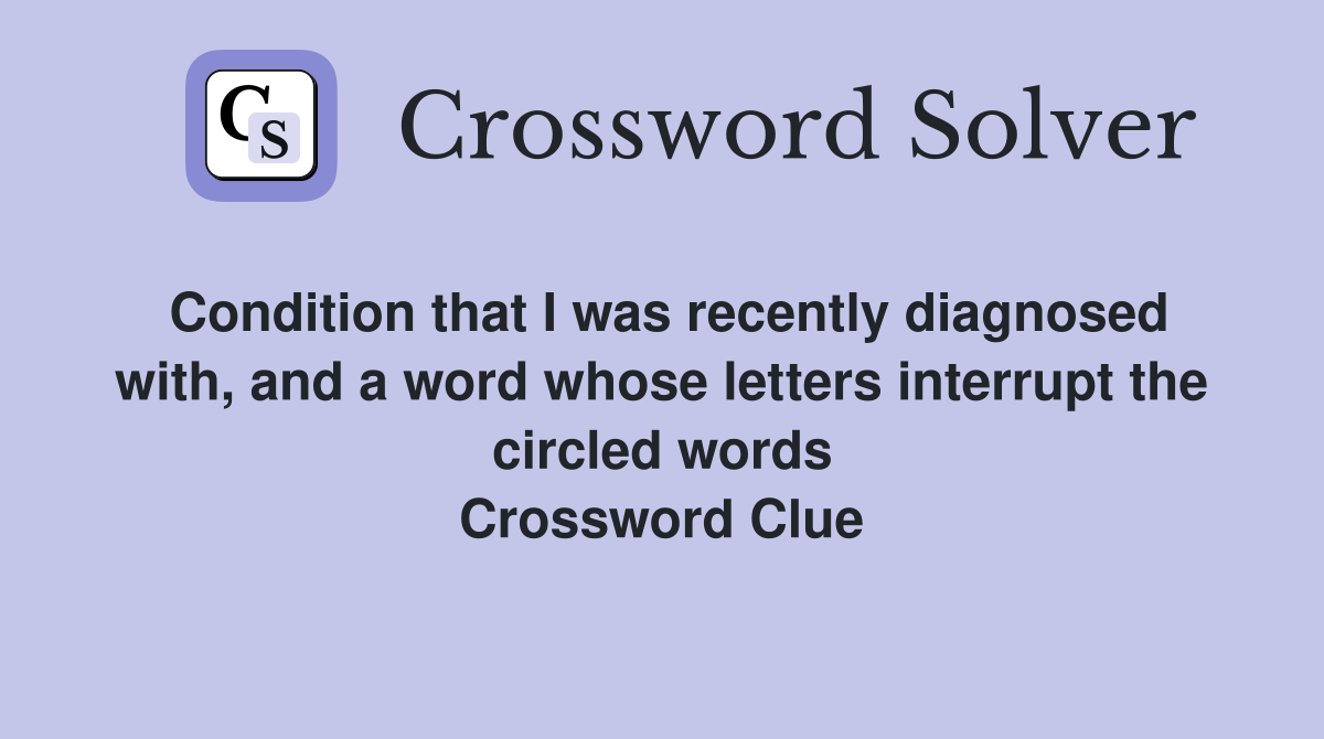 Condition that I was recently diagnosed with, and a word whose letters interrupt the circled words Crossword Clue