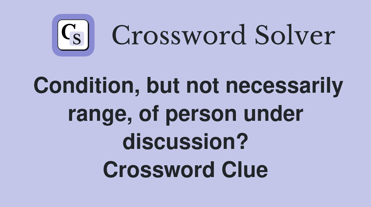 Condition, but not necessarily range, of person under discussion? Crossword Clue