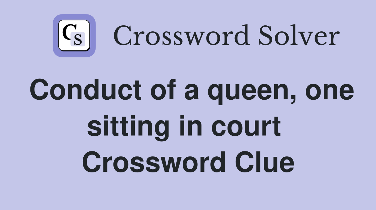Conduct of a queen, one sitting in court  Crossword Clue