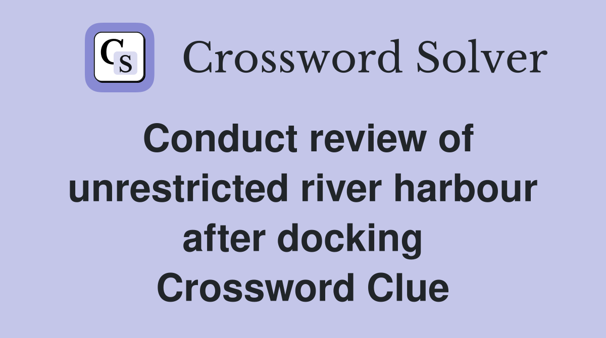 Conduct review of unrestricted river harbour after docking Crossword Clue