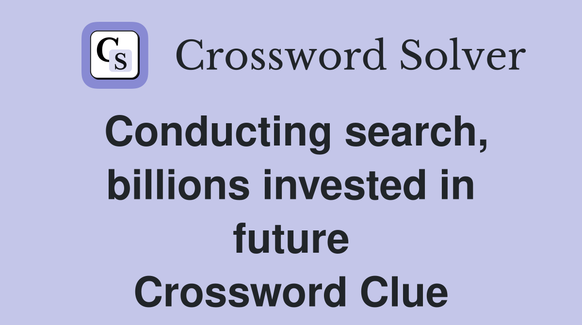Conducting search, billions invested in future Crossword Clue