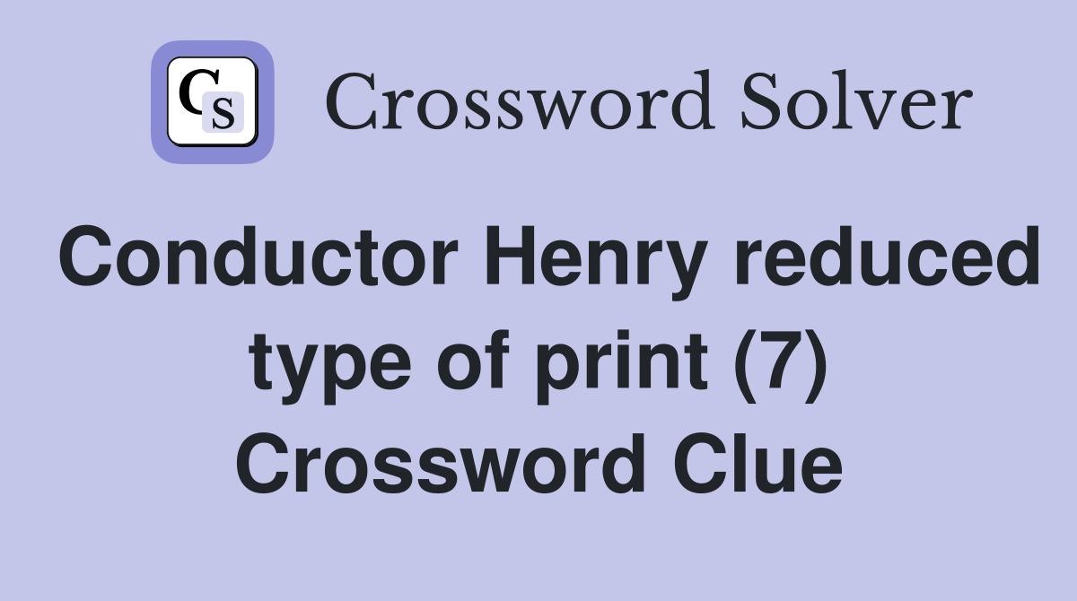 Conductor Henry reduced type of print (7) Crossword Clue