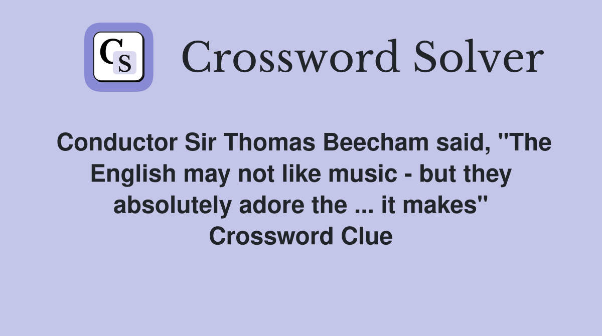 Conductor Sir Thomas Beecham said, "The English may not like music - but they absolutely adore the ... it makes" Crossword Clue