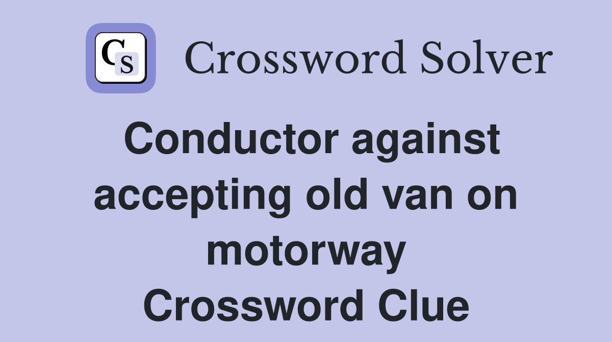Conductor against accepting old van on motorway Crossword Clue