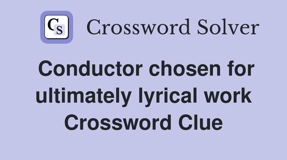 Conductor chosen for ultimately lyrical work Crossword Clue