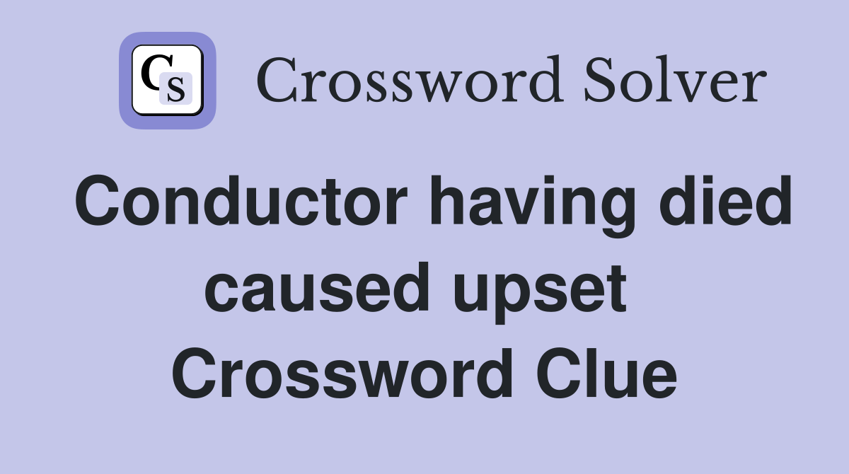 Conductor having died caused upset  Crossword Clue