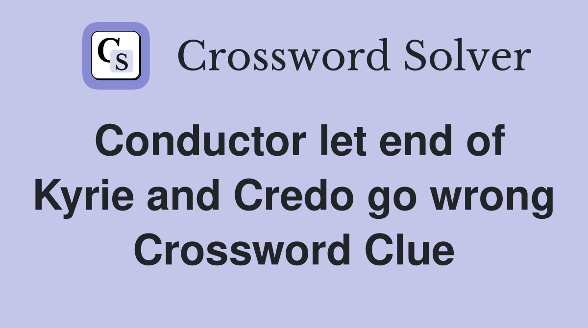 Conductor let end of Kyrie and Credo go wrong Crossword Clue