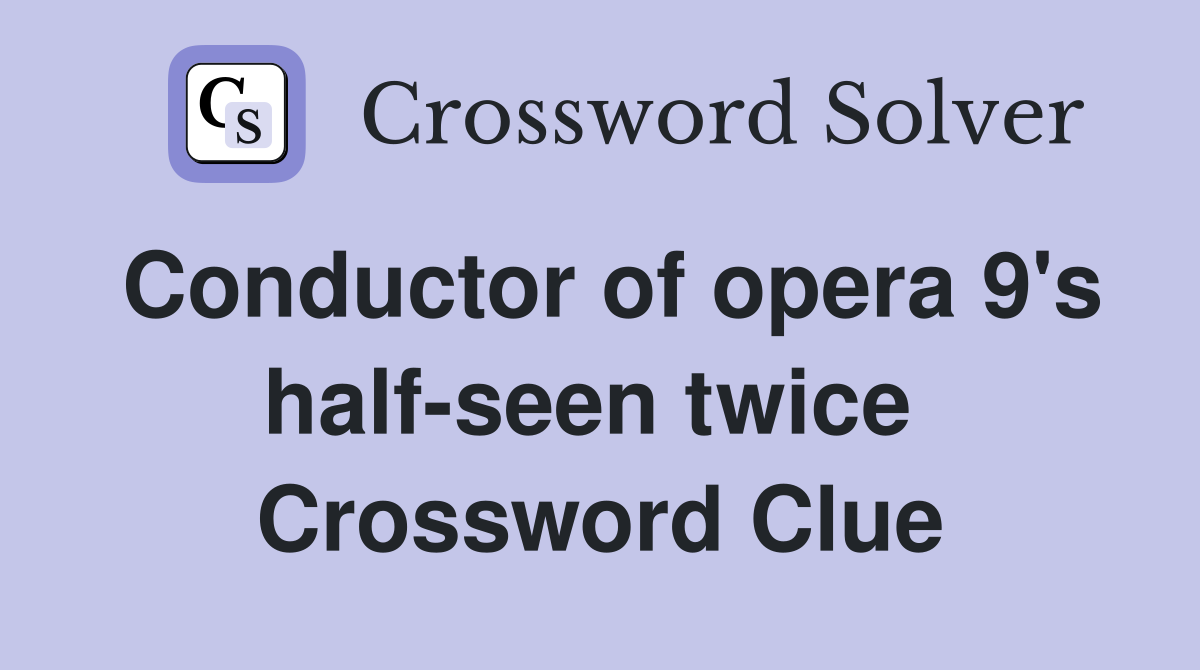 Conductor of opera 9's half-seen twice  Crossword Clue