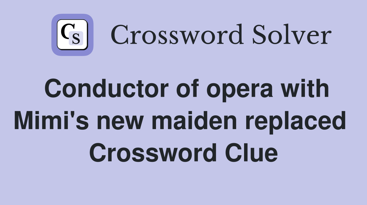 Conductor of opera with Mimi's new maiden replaced  Crossword Clue