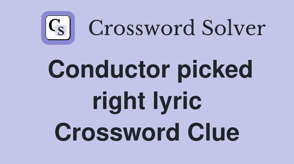 Conductor picked right lyric Crossword Clue