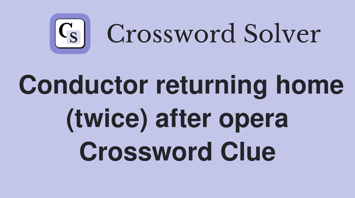 Conductor returning home (twice) after opera Crossword Clue