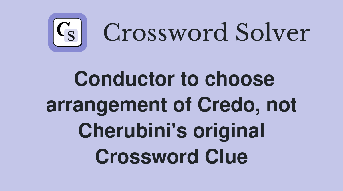 Conductor to choose arrangement of Credo, not Cherubini's original Crossword Clue