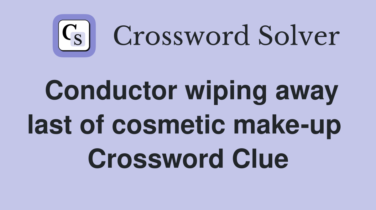 Conductor wiping away last of cosmetic make-up  Crossword Clue
