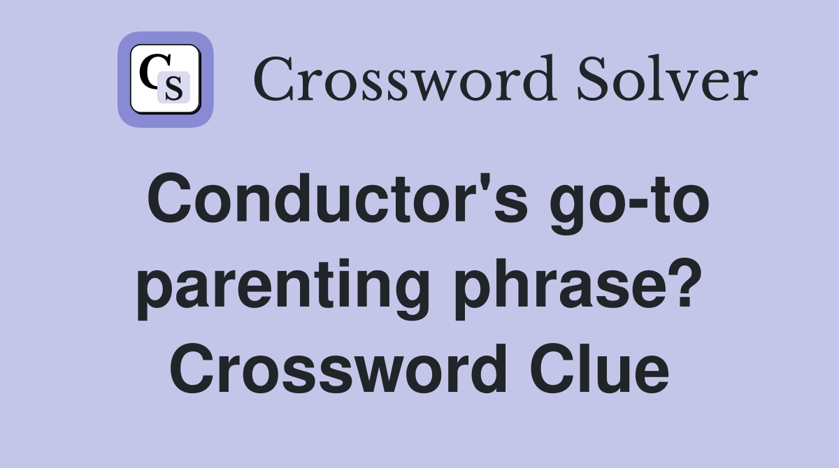 Conductor's go-to parenting phrase? Crossword Clue