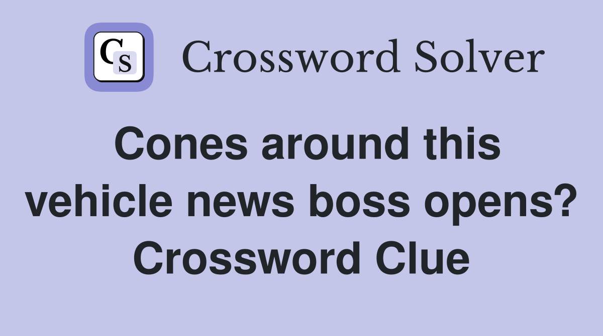 Cones around this vehicle news boss opens? Crossword Clue