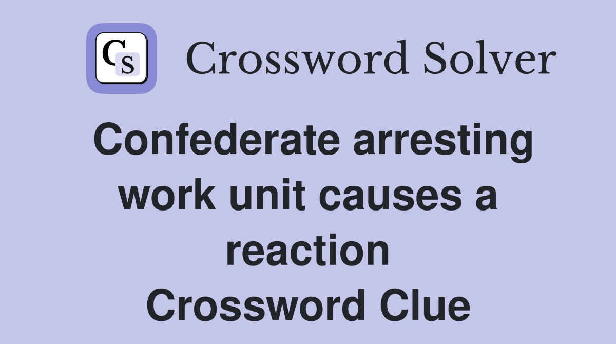 Confederate arresting work unit causes a reaction Crossword Clue