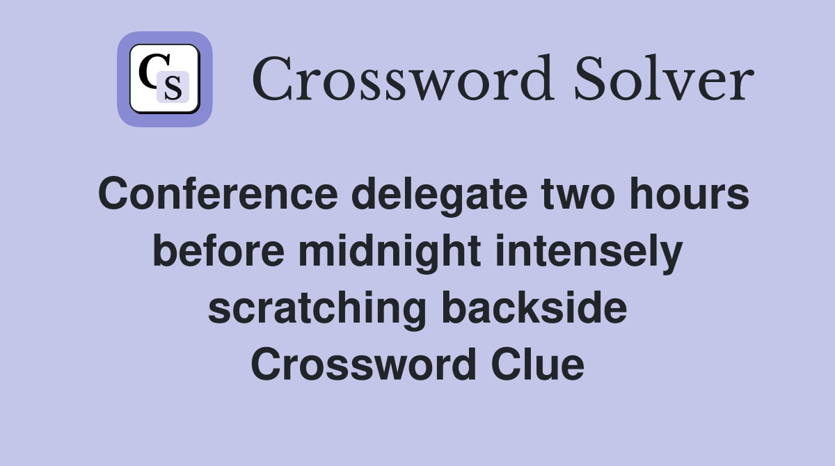 Conference delegate two hours before midnight intensely scratching backside Crossword Clue