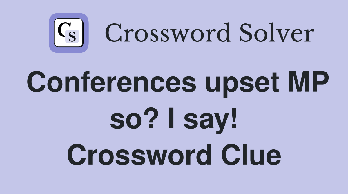 Conferences upset MP so? I say! Crossword Clue