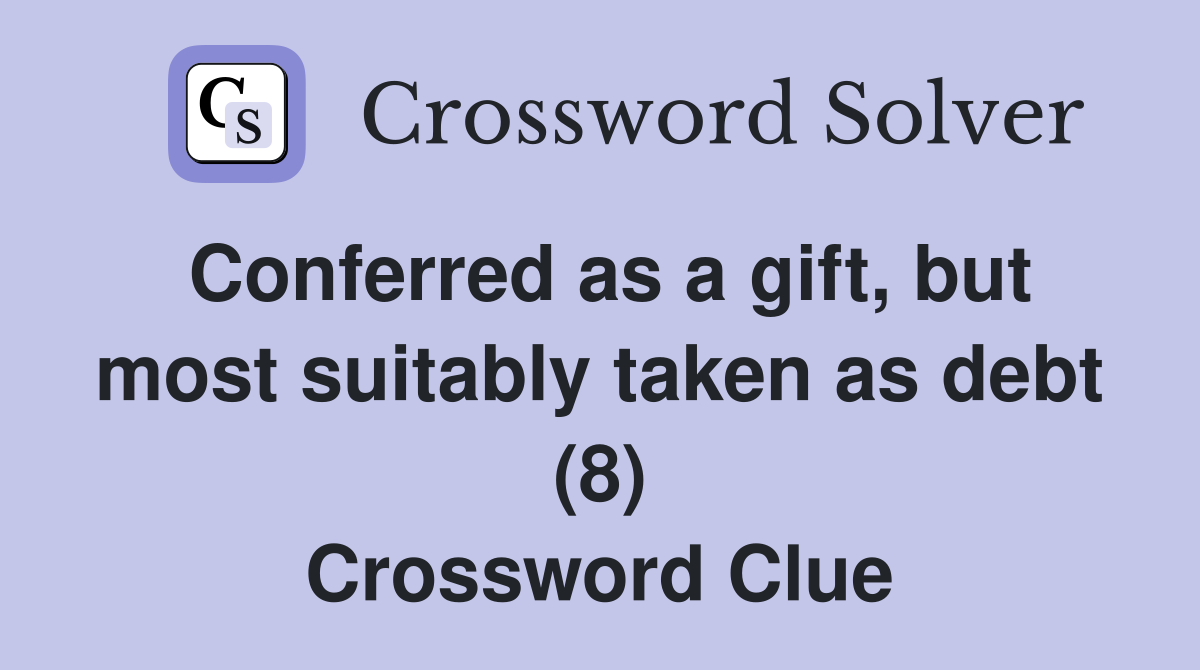 Conferred as a gift, but most suitably taken as debt (8) Crossword Clue