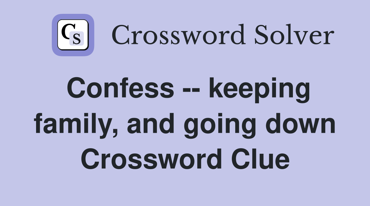 Confess -- keeping family, and going down Crossword Clue