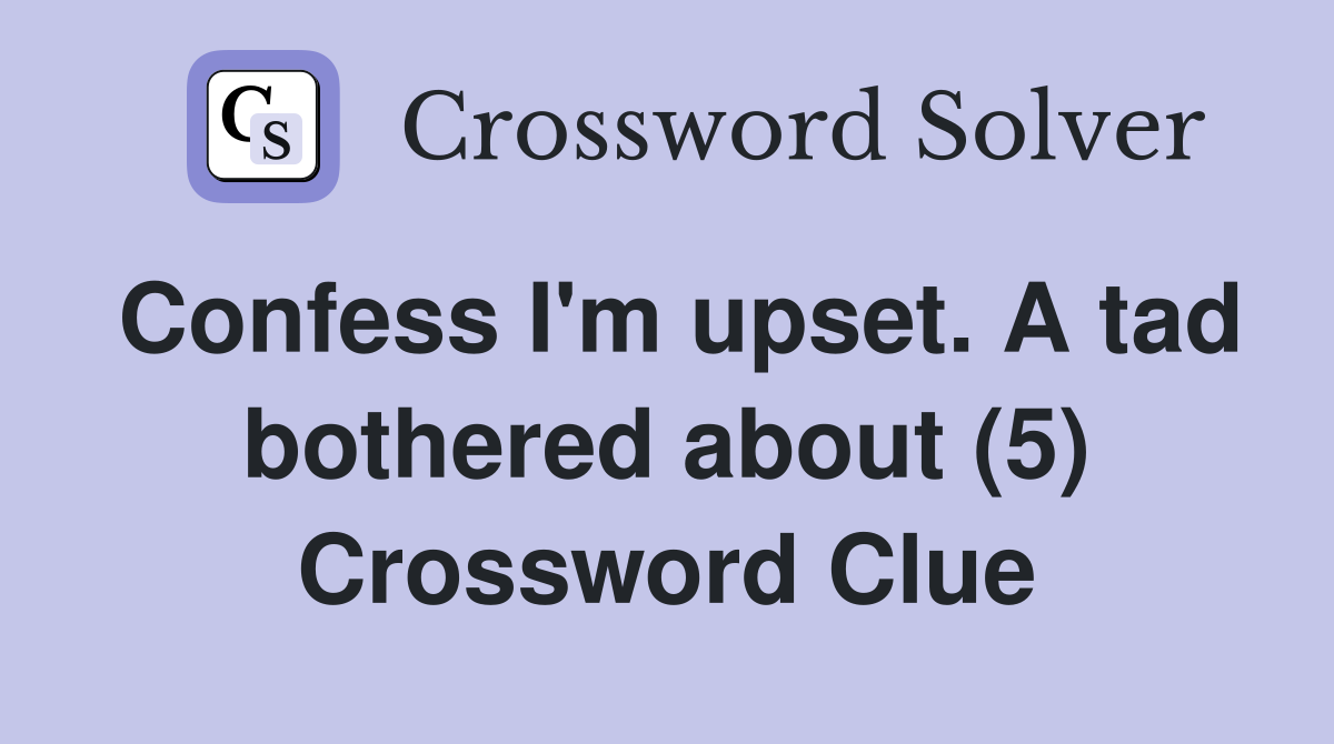 Confess I'm upset. A tad bothered about (5) Crossword Clue