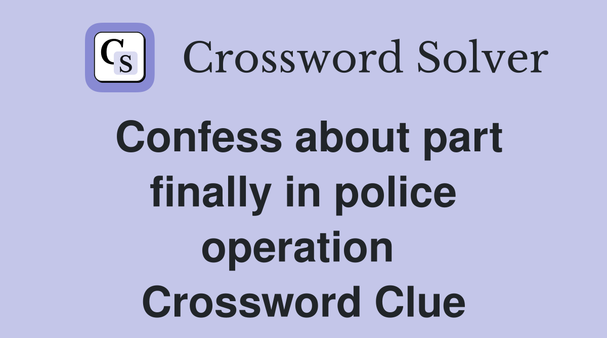 Confess about part finally in police operation  Crossword Clue