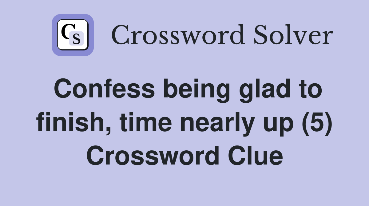 Confess being glad to finish, time nearly up (5) Crossword Clue